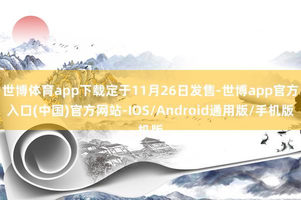世博体育app下载定于11月26日发售-世博app官方入口(中国)官方网站-IOS/Android通用版/手机版