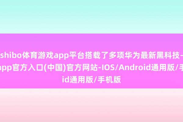 shibo体育游戏app平台搭载了多项华为最新黑科技-世博app官方入口(中国)官方网站-IOS/Android通用版/手机版