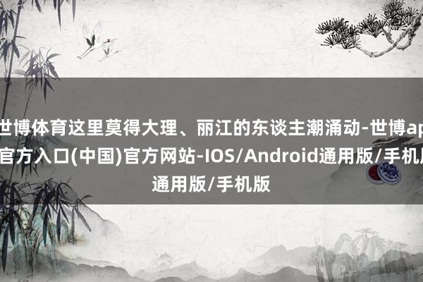世博体育这里莫得大理、丽江的东谈主潮涌动-世博app官方入口(中国)官方网站-IOS/Android通用版/手机版