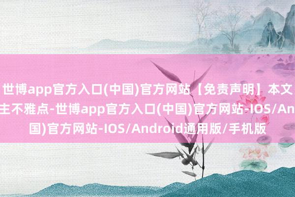 世博app官方入口(中国)官方网站【免责声明】本文仅代表作家本东说念主不雅点-世博app官方入口(中国)官方网站-IOS/Android通用版/手机版