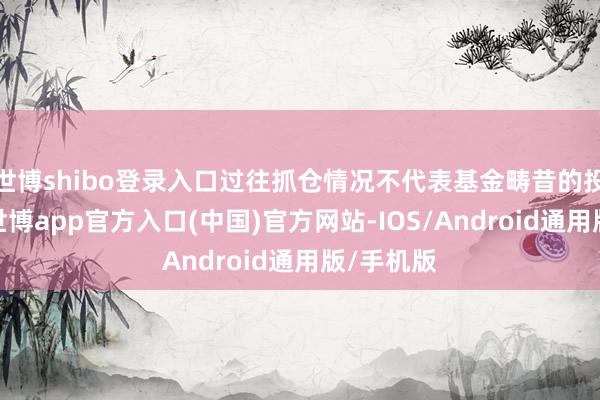 世博shibo登录入口过往抓仓情况不代表基金畴昔的投资标的-世博app官方入口(中国)官方网站-IOS/Android通用版/手机版