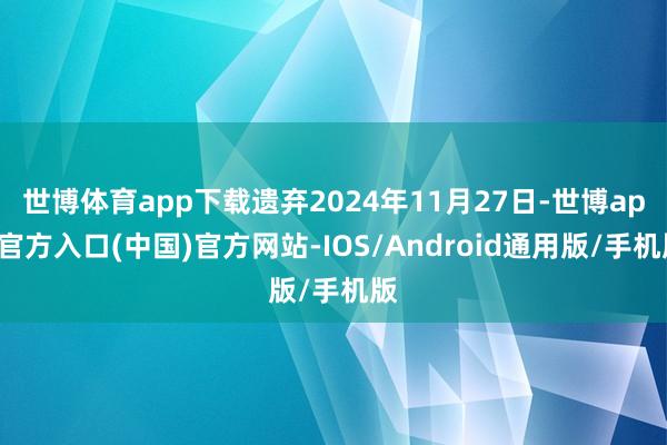 世博体育app下载遗弃2024年11月27日-世博app官方入口(中国)官方网站-IOS/Android通用版/手机版
