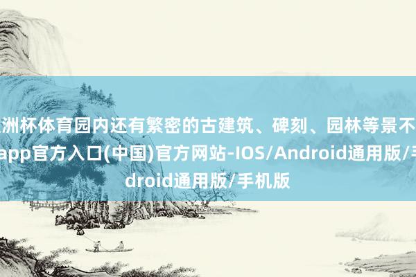 欧洲杯体育园内还有繁密的古建筑、碑刻、园林等景不雅-世博app官方入口(中国)官方网站-IOS/Android通用版/手机版