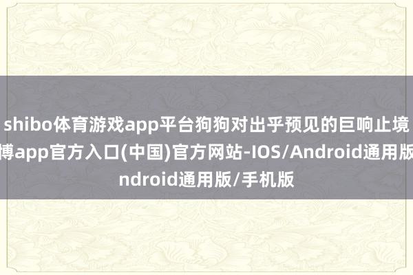 shibo体育游戏app平台狗狗对出乎预见的巨响止境敏锐-世博app官方入口(中国)官方网站-IOS/Android通用版/手机版
