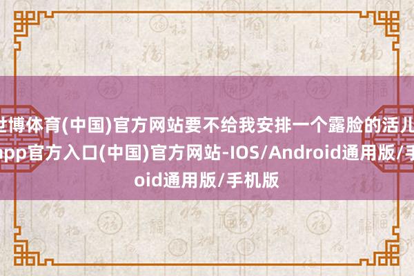 世博体育(中国)官方网站要不给我安排一个露脸的活儿-世博app官方入口(中国)官方网站-IOS/Android通用版/手机版