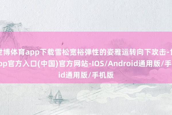 世博体育app下载雪松宽裕弹性的姿雅运转向下攻击-世博app官方入口(中国)官方网站-IOS/Android通用版/手机版