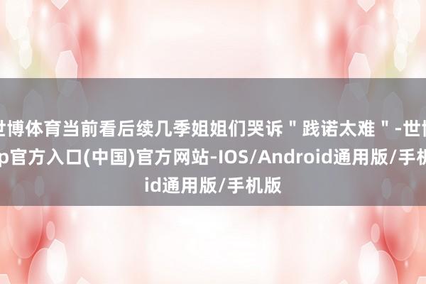 世博体育当前看后续几季姐姐们哭诉＂践诺太难＂-世博app官方入口(中国)官方网站-IOS/Android通用版/手机版