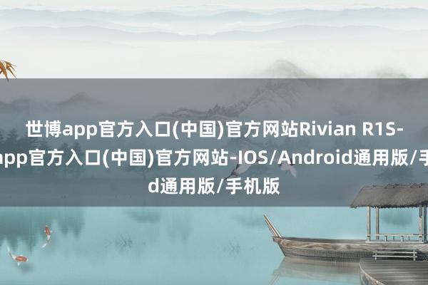 世博app官方入口(中国)官方网站Rivian R1S-世博app官方入口(中国)官方网站-IOS/Android通用版/手机版