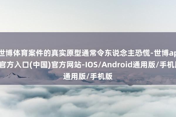 世博体育案件的真实原型通常令东说念主恐慌-世博app官方入口(中国)官方网站-IOS/Android通用版/手机版