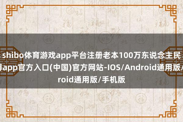 shibo体育游戏app平台注册老本100万东说念主民币-世博app官方入口(中国)官方网站-IOS/Android通用版/手机版