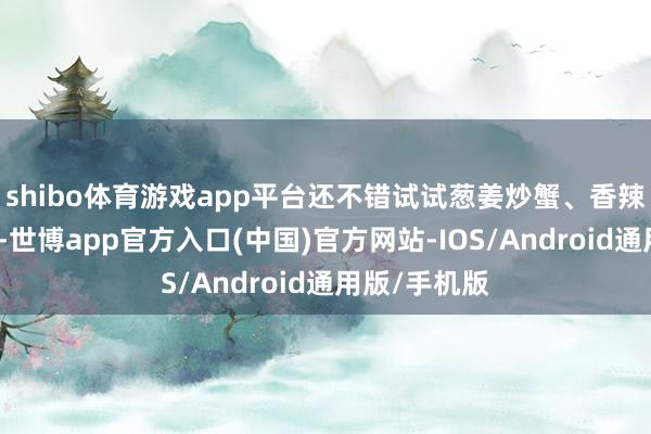 shibo体育游戏app平台还不错试试葱姜炒蟹、香辣蟹、生腌蟹-世博app官方入口(中国)官方网站-IOS/Android通用版/手机版