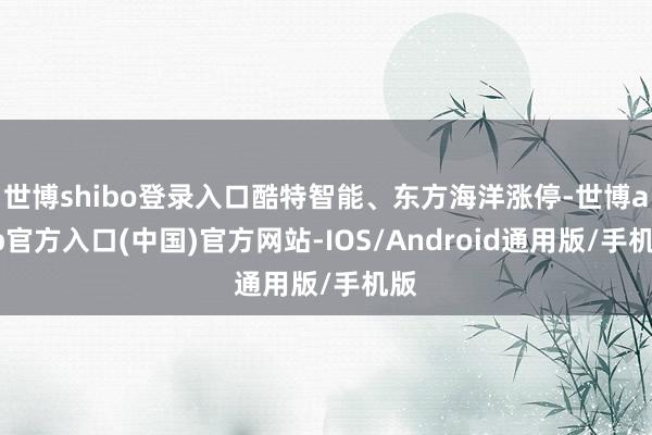 世博shibo登录入口酷特智能、东方海洋涨停-世博app官方入口(中国)官方网站-IOS/Android通用版/手机版