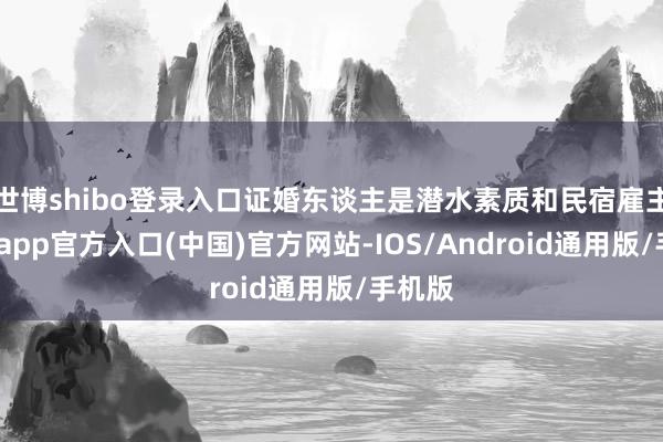 世博shibo登录入口证婚东谈主是潜水素质和民宿雇主-世博app官方入口(中国)官方网站-IOS/Android通用版/手机版