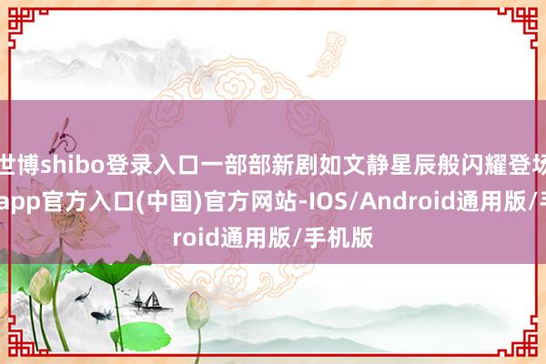 世博shibo登录入口一部部新剧如文静星辰般闪耀登场-世博app官方入口(中国)官方网站-IOS/Android通用版/手机版