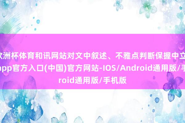 欧洲杯体育和讯网站对文中叙述、不雅点判断保握中立-世博app官方入口(中国)官方网站-IOS/Android通用版/手机版