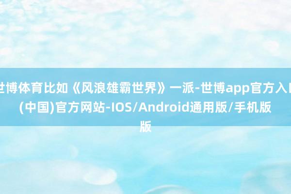 世博体育比如《风浪雄霸世界》一派-世博app官方入口(中国)官方网站-IOS/Android通用版/手机版