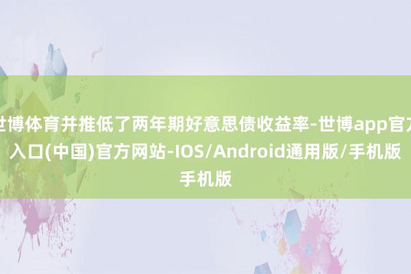世博体育并推低了两年期好意思债收益率-世博app官方入口(中国)官方网站-IOS/Android通用版/手机版