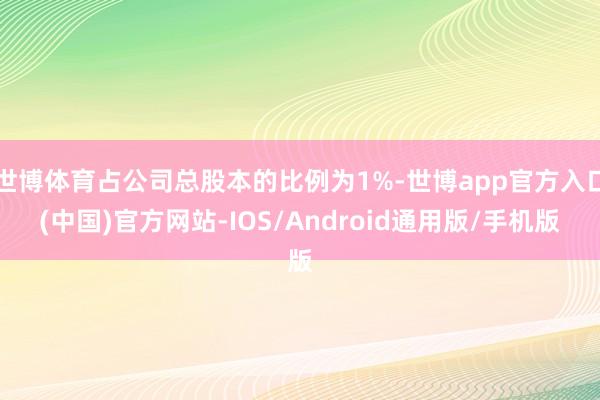世博体育占公司总股本的比例为1%-世博app官方入口(中国)官方网站-IOS/Android通用版/手机版