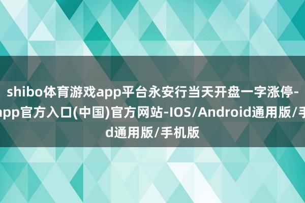 shibo体育游戏app平台　　永安行当天开盘一字涨停-世博app官方入口(中国)官方网站-IOS/Android通用版/手机版