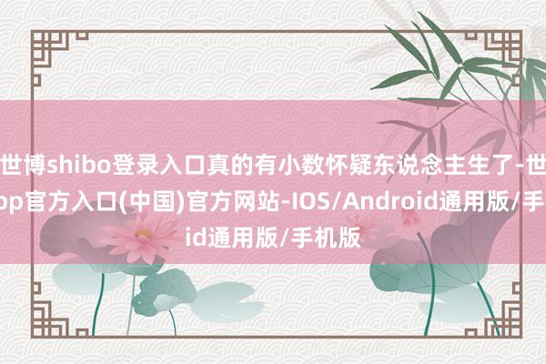 世博shibo登录入口真的有小数怀疑东说念主生了-世博app官方入口(中国)官方网站-IOS/Android通用版/手机版