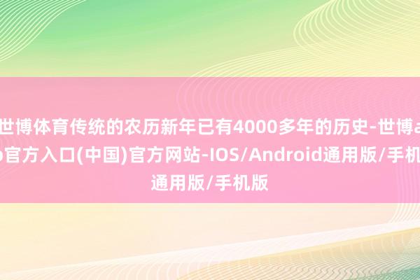 世博体育传统的农历新年已有4000多年的历史-世博app官方入口(中国)官方网站-IOS/Android通用版/手机版