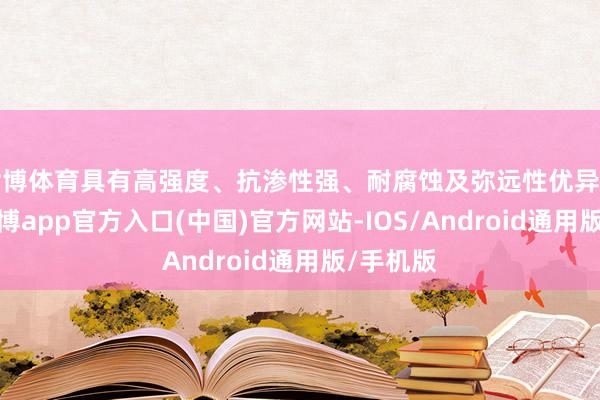 世博体育具有高强度、抗渗性强、耐腐蚀及弥远性优异等特点-世博app官方入口(中国)官方网站-IOS/Android通用版/手机版