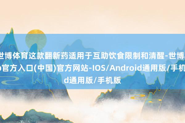 世博体育这款翻新药适用于互助饮食限制和清醒-世博app官方入口(中国)官方网站-IOS/Android通用版/手机版