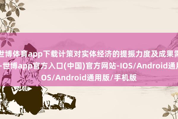世博体育app下载计策对实体经济的提振力度及成果需要时辰结束-世博app官方入口(中国)官方网站-IOS/Android通用版/手机版