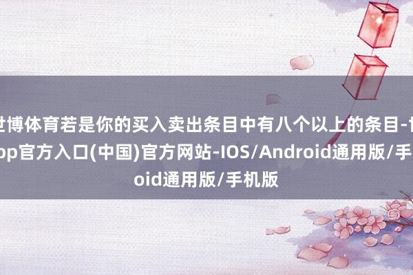 世博体育若是你的买入卖出条目中有八个以上的条目-世博app官方入口(中国)官方网站-IOS/Android通用版/手机版