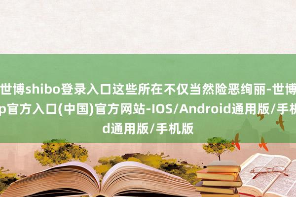 世博shibo登录入口这些所在不仅当然险恶绚丽-世博app官方入口(中国)官方网站-IOS/Android通用版/手机版
