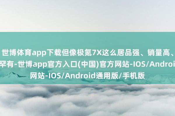 世博体育app下载但像极氪7X这么居品强、销量高、委派又快的属实罕有-世博app官方入口(中国)官方网站-IOS/Android通用版/手机版
