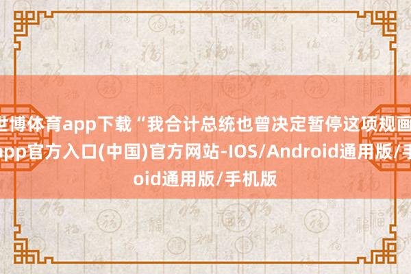 世博体育app下载“我合计总统也曾决定暂停这项规画-世博app官方入口(中国)官方网站-IOS/Android通用版/手机版