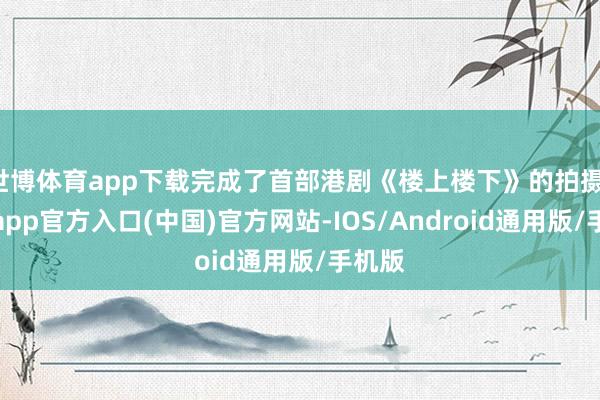 世博体育app下载完成了首部港剧《楼上楼下》的拍摄-世博app官方入口(中国)官方网站-IOS/Android通用版/手机版
