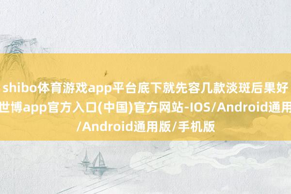 shibo体育游戏app平台底下就先容几款淡斑后果好的护肤品-世博app官方入口(中国)官方网站-IOS/Android通用版/手机版