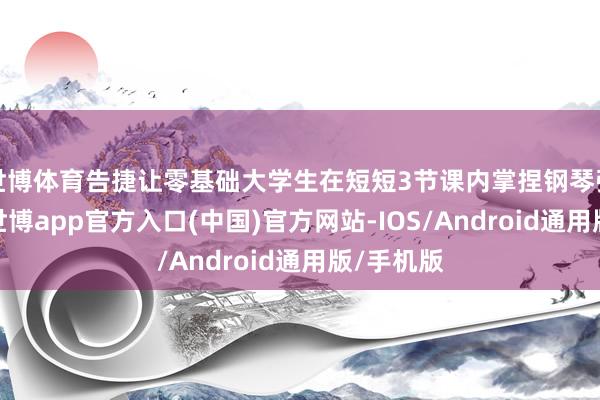 世博体育告捷让零基础大学生在短短3节课内掌捏钢琴弹唱时候-世博app官方入口(中国)官方网站-IOS/Android通用版/手机版