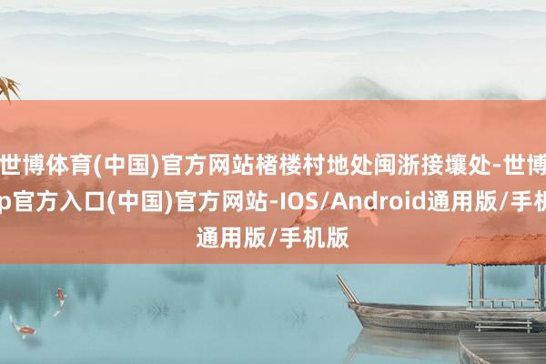 世博体育(中国)官方网站　　楮楼村地处闽浙接壤处-世博app官方入口(中国)官方网站-IOS/Android通用版/手机版