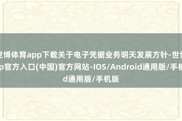 世博体育app下载关于电子凭据业务明天发展方针-世博app官方入口(中国)官方网站-IOS/Android通用版/手机版