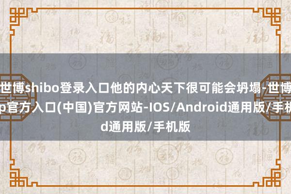 世博shibo登录入口他的内心天下很可能会坍塌-世博app官方入口(中国)官方网站-IOS/Android通用版/手机版