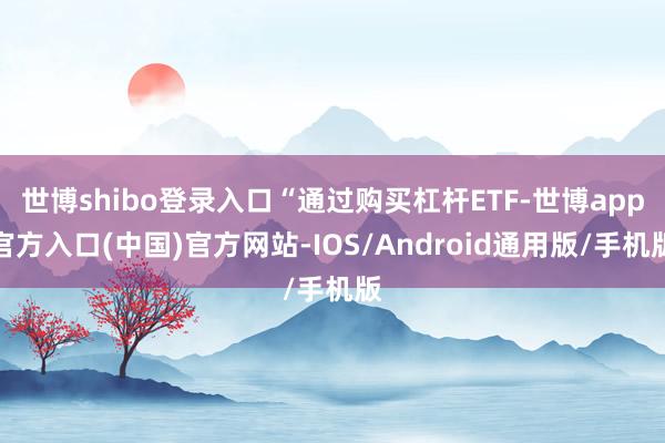 世博shibo登录入口“通过购买杠杆ETF-世博app官方入口(中国)官方网站-IOS/Android通用版/手机版