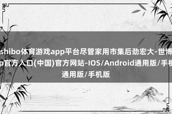 shibo体育游戏app平台尽管家用市集后劲宏大-世博app官方入口(中国)官方网站-IOS/Android通用版/手机版
