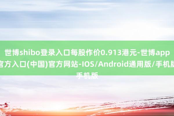 世博shibo登录入口每股作价0.913港元-世博app官方入口(中国)官方网站-IOS/Android通用版/手机版