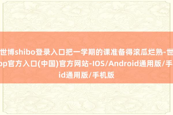 世博shibo登录入口把一学期的课准备得滚瓜烂熟-世博app官方入口(中国)官方网站-IOS/Android通用版/手机版