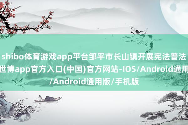 shibo体育游戏app平台邹平市长山镇开展宪法普法宣传行径-世博app官方入口(中国)官方网站-IOS/Android通用版/手机版