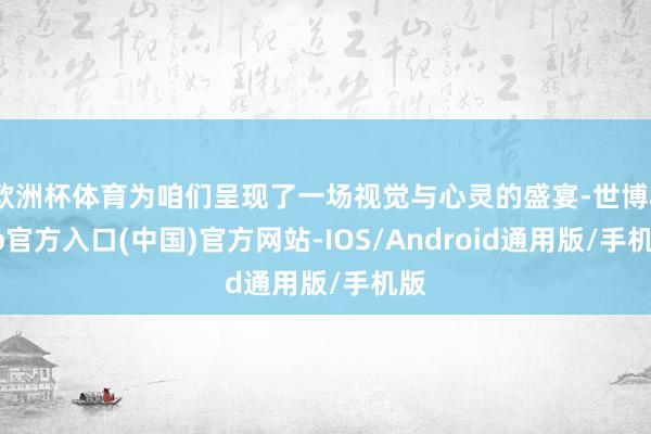 欧洲杯体育为咱们呈现了一场视觉与心灵的盛宴-世博app官方入口(中国)官方网站-IOS/Android通用版/手机版