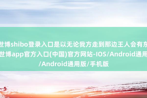 世博shibo登录入口是以无论我方走到那边王人会有东谈主赞成-世博app官方入口(中国)官方网站-IOS/Android通用版/手机版