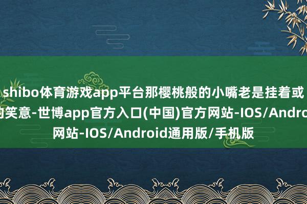 shibo体育游戏app平台那樱桃般的小嘴老是挂着或甜好意思或温婉的笑意-世博app官方入口(中国)官方网站-IOS/Android通用版/手机版