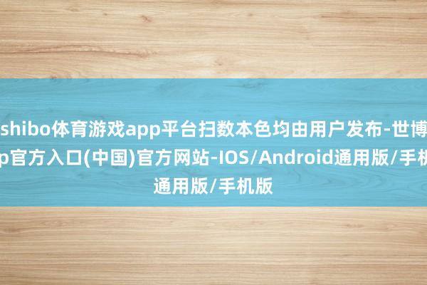 shibo体育游戏app平台扫数本色均由用户发布-世博app官方入口(中国)官方网站-IOS/Android通用版/手机版