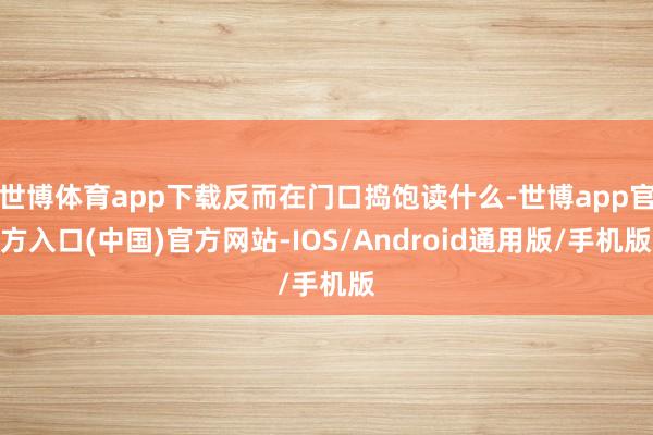 世博体育app下载反而在门口捣饱读什么-世博app官方入口(中国)官方网站-IOS/Android通用版/手机版
