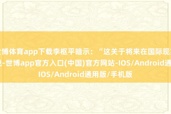 世博体育app下载李枢平暗示：“这关于将来在国际现实LED放映来说-世博app官方入口(中国)官方网站-IOS/Android通用版/手机版