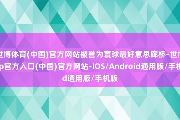 世博体育(中国)官方网站被誉为寰球最好意思廊桥-世博app官方入口(中国)官方网站-IOS/Android通用版/手机版